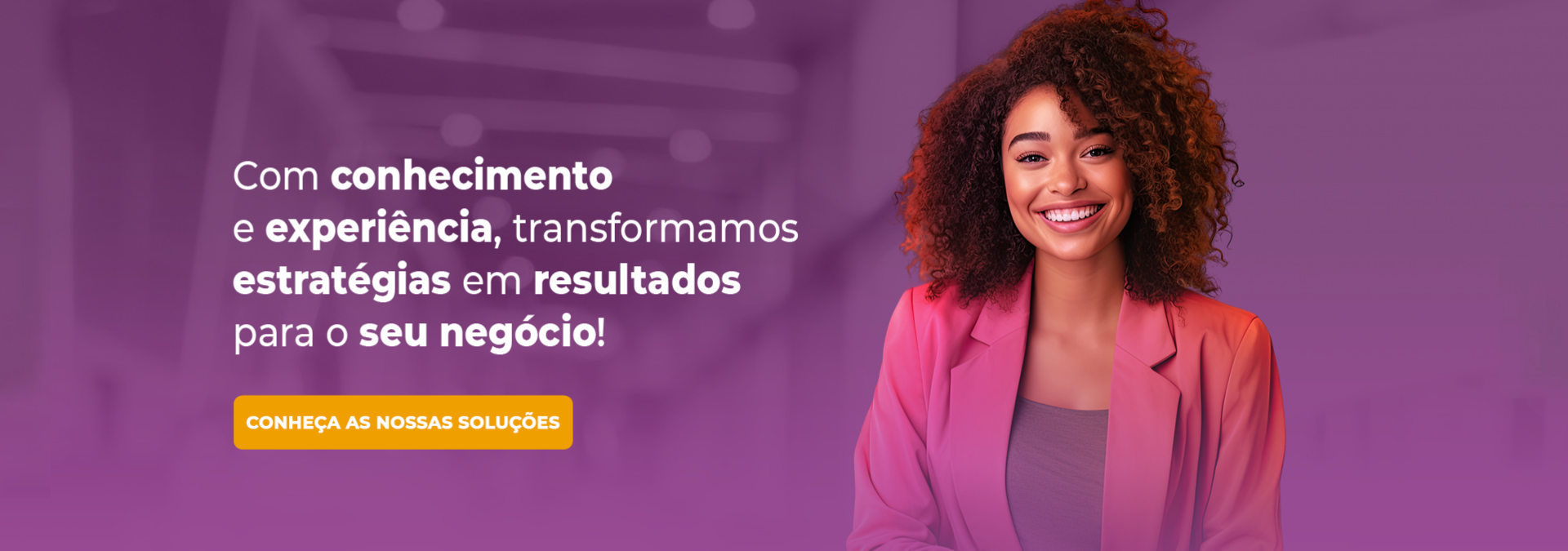 Com conhecimento e experiência, transformamos estratégias em resultados para o seu negócio!